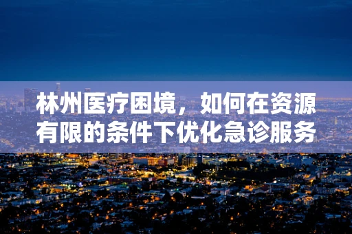 林州医疗困境，如何在资源有限的条件下优化急诊服务？