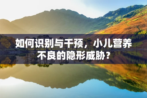 如何识别与干预，小儿营养不良的隐形威胁？
