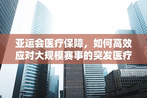 亚运会医疗保障，如何高效应对大规模赛事的突发医疗状况？