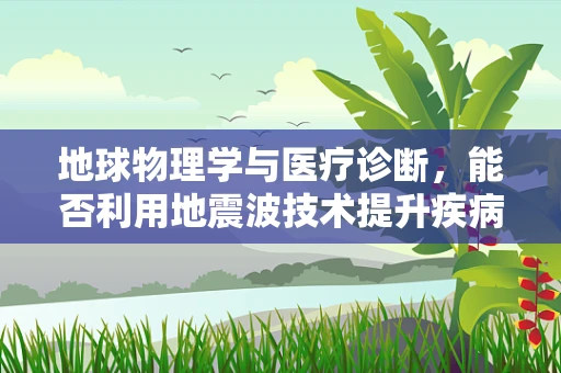 地球物理学与医疗诊断，能否利用地震波技术提升疾病检测？