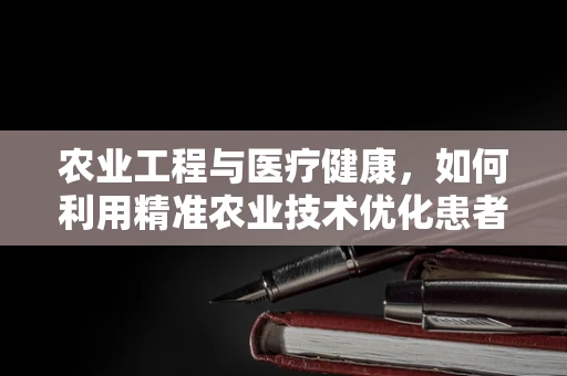 农业工程与医疗健康，如何利用精准农业技术优化患者营养管理？