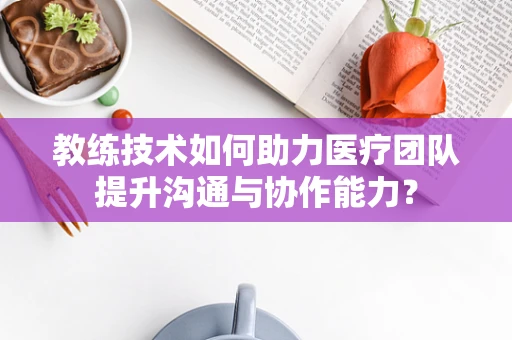 教练技术如何助力医疗团队提升沟通与协作能力？