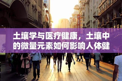土壤学与医疗健康，土壤中的微量元素如何影响人体健康？