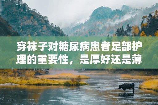 穿袜子对糖尿病患者足部护理的重要性，是厚好还是薄妙？