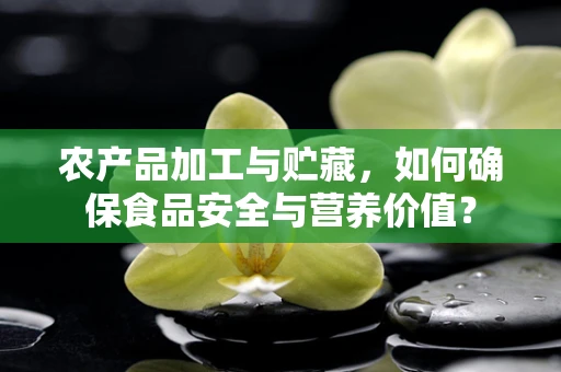 农产品加工与贮藏，如何确保食品安全与营养价值？
