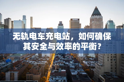 无轨电车充电站，如何确保其安全与效率的平衡？