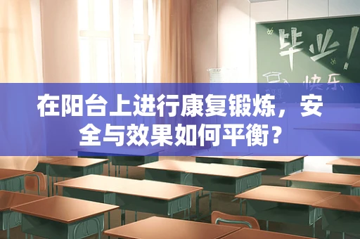 在阳台上进行康复锻炼，安全与效果如何平衡？