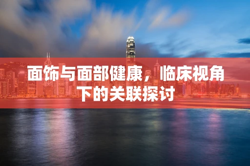 面饰与面部健康，临床视角下的关联探讨
