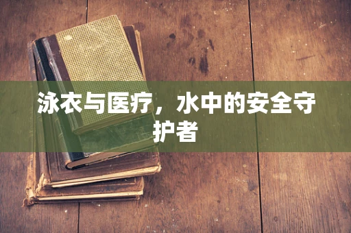 泳衣与医疗，水中的安全守护者