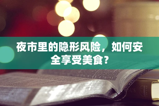 夜市里的隐形风险，如何安全享受美食？