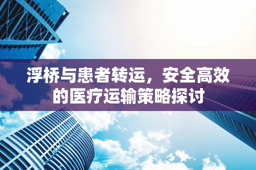 浮桥与患者转运，安全高效的医疗运输策略探讨