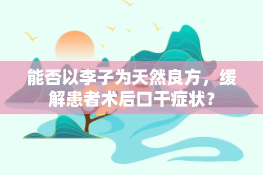 能否以李子为天然良方，缓解患者术后口干症状？