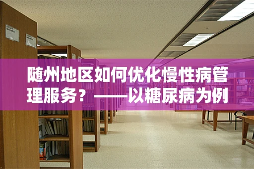 随州地区如何优化慢性病管理服务？——以糖尿病为例的实践与思考