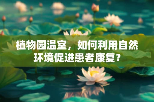 植物园温室，如何利用自然环境促进患者康复？
