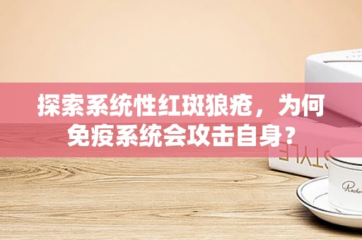 探索系统性红斑狼疮，为何免疫系统会攻击自身？