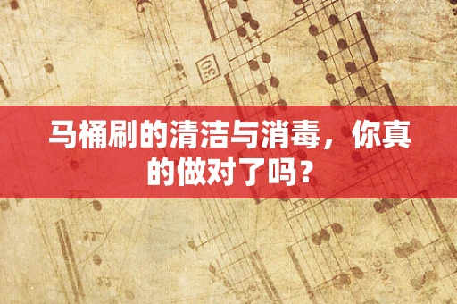 马桶刷的清洁与消毒，你真的做对了吗？