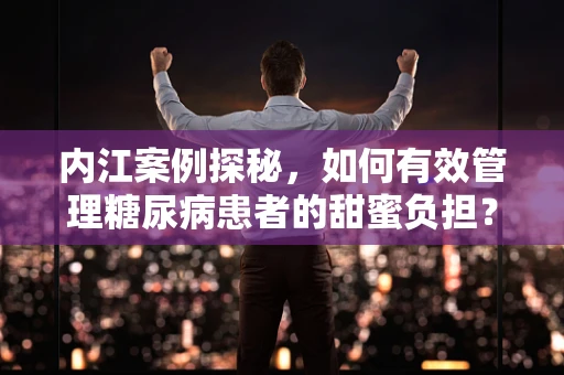 内江案例探秘，如何有效管理糖尿病患者的甜蜜负担？