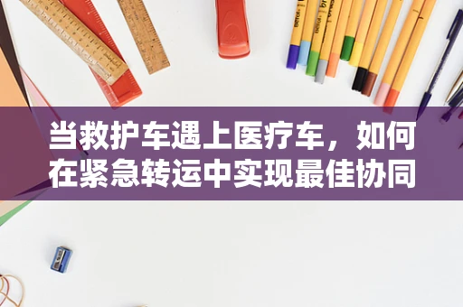 当救护车遇上医疗车，如何在紧急转运中实现最佳协同？