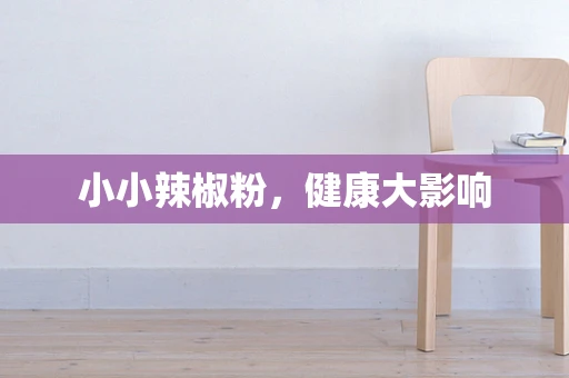 小小辣椒粉，健康大影响