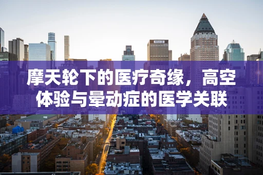 摩天轮下的医疗奇缘，高空体验与晕动症的医学关联