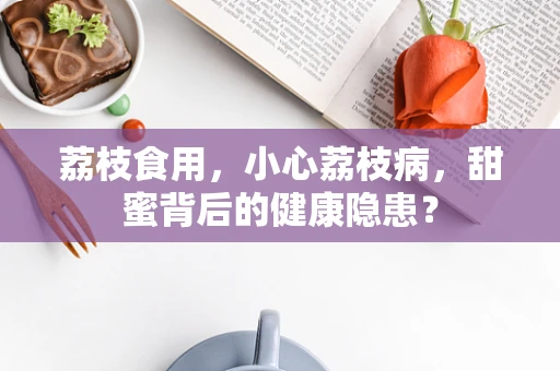 荔枝食用，小心荔枝病，甜蜜背后的健康隐患？