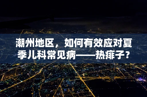 潮州地区，如何有效应对夏季儿科常见病——热痱子？