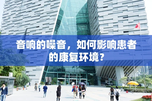 音响的噪音，如何影响患者的康复环境？