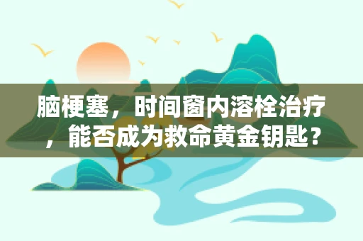 脑梗塞，时间窗内溶栓治疗，能否成为救命黄金钥匙？