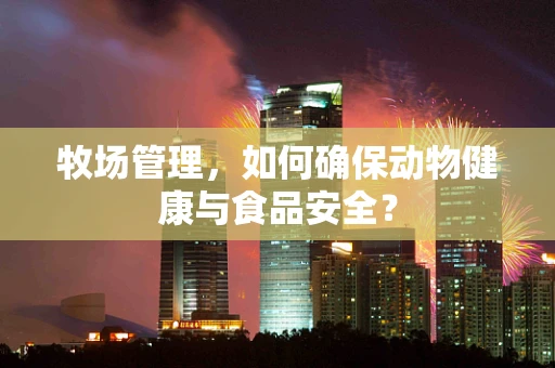 牧场管理，如何确保动物健康与食品安全？