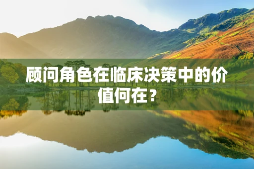 顾问角色在临床决策中的价值何在？
