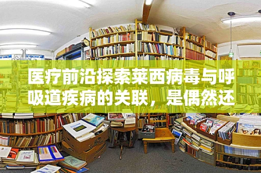 医疗前沿探索莱西病毒与呼吸道疾病的关联，是偶然还是必然？
