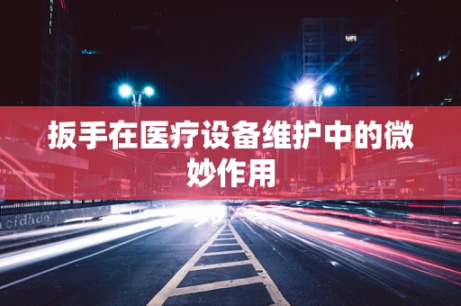 扳手在医疗设备维护中的微妙作用
