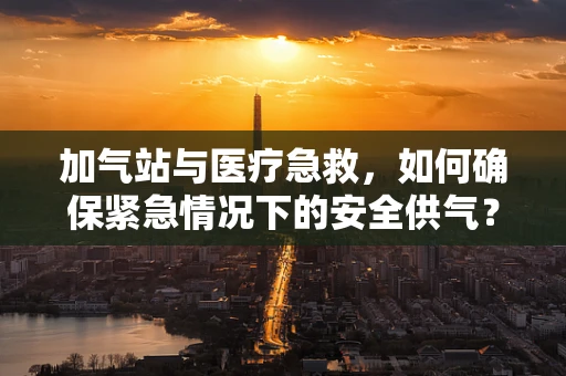 加气站与医疗急救，如何确保紧急情况下的安全供气？
