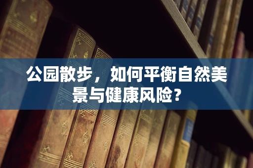 公园散步，如何平衡自然美景与健康风险？