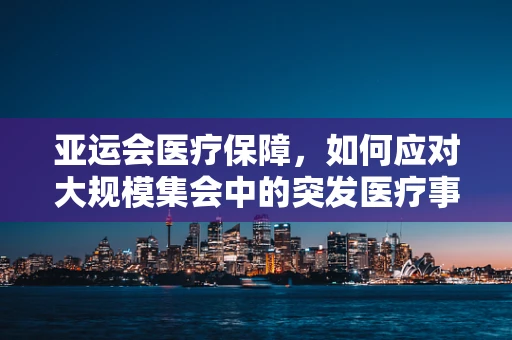 亚运会医疗保障，如何应对大规模集会中的突发医疗事件？
