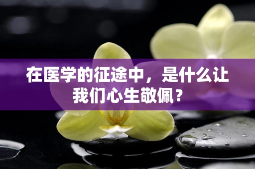 在医学的征途中，是什么让我们心生敬佩？
