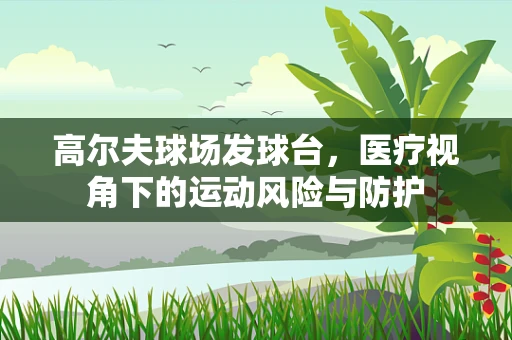 高尔夫球场发球台，医疗视角下的运动风险与防护