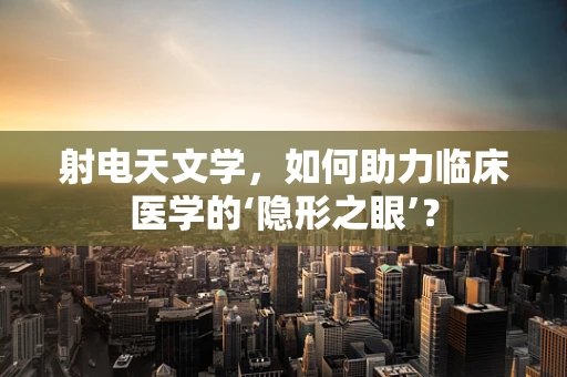 射电天文学，如何助力临床医学的‘隐形之眼’？