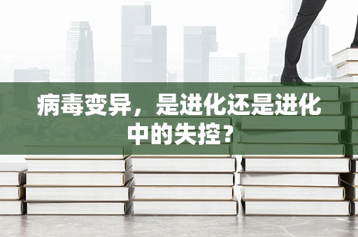 病毒变异，是进化还是进化中的失控？