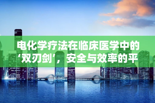 电化学疗法在临床医学中的‘双刃剑’，安全与效率的平衡点在哪里？