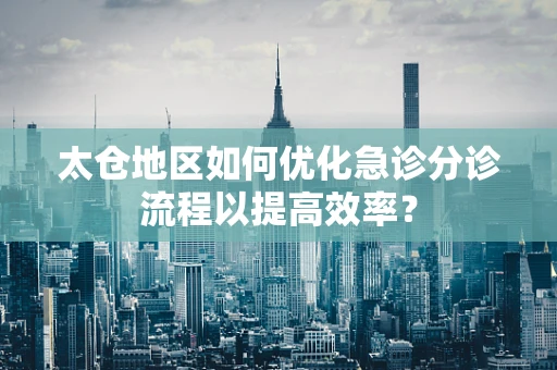 太仓地区如何优化急诊分诊流程以提高效率？