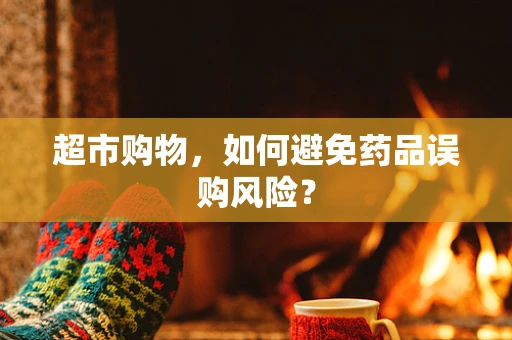 超市购物，如何避免药品误购风险？