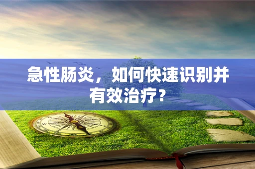 急性肠炎，如何快速识别并有效治疗？
