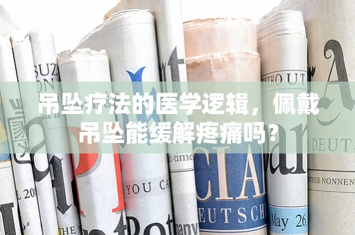 吊坠疗法的医学逻辑，佩戴吊坠能缓解疼痛吗？