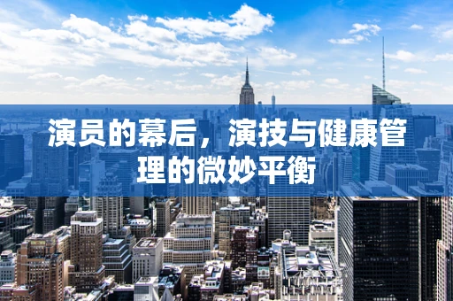 演员的幕后，演技与健康管理的微妙平衡