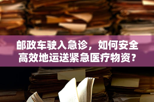邮政车驶入急诊，如何安全高效地运送紧急医疗物资？