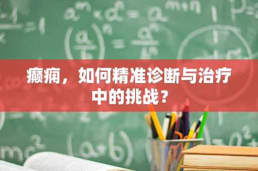 癫痫，如何精准诊断与治疗中的挑战？