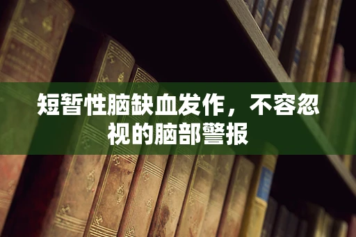 短暂性脑缺血发作，不容忽视的脑部警报