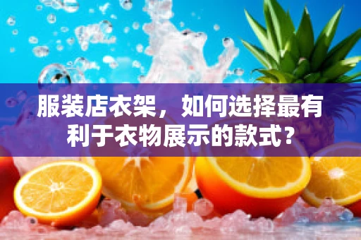服装店衣架，如何选择最有利于衣物展示的款式？