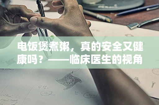 电饭煲煮粥，真的安全又健康吗？——临床医生的视角